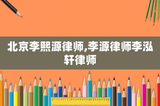 北京李熙源律師,李源律師李泓軒律師