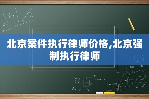 北京案件執行律師價格,北京強制執行律師