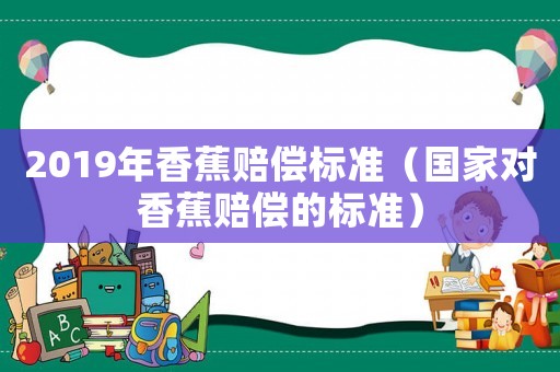 2019年香蕉賠償標(biāo)準(zhǔn)（國家對香蕉賠償?shù)臉?biāo)準(zhǔn)）