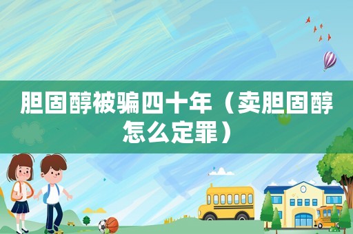 膽固醇被騙四十年（賣膽固醇怎么定罪）