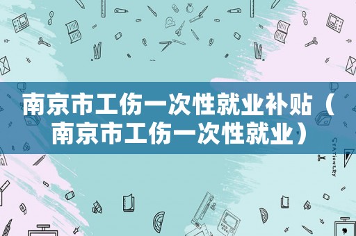 南京市工傷一次性就業補貼（南京市工傷一次性就業）