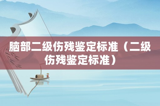 腦部二級傷殘鑒定標準（二級傷殘鑒定標準）