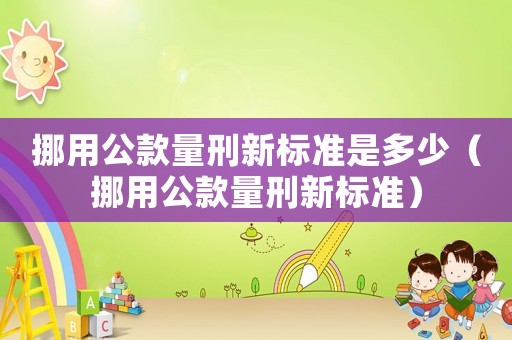挪用公款量刑新標(biāo)準(zhǔn)是多少（挪用公款量刑新標(biāo)準(zhǔn)）