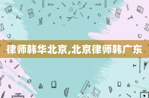 律師韓華北京,北京律師韓廣東