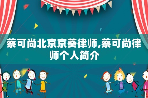 蔡可尚北京京葵律師,蔡可尚律師個人簡介