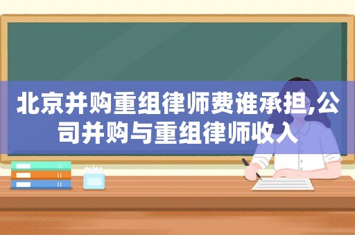 北京并購重組律師費誰承擔,公司并購與重組律師收入