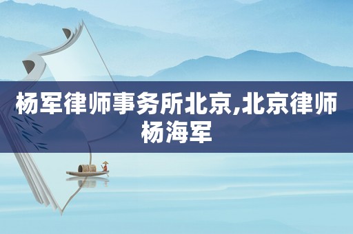 楊軍律師事務所北京,北京律師楊海軍