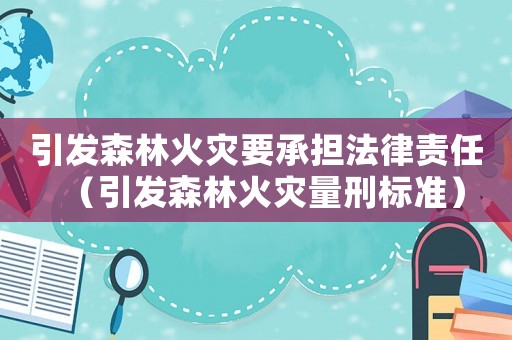 引發(fā)森林火災(zāi)要承擔(dān)法律責(zé)任（引發(fā)森林火災(zāi)量刑標(biāo)準(zhǔn)）