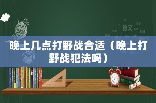 晚上幾點打野戰合適（晚上打野戰犯法嗎）