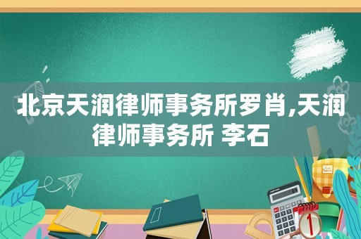 北京天潤律師事務所羅肖,天潤律師事務所 李石