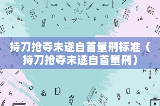 持刀搶奪未遂自首量刑標準（持刀搶奪未遂自首量刑）