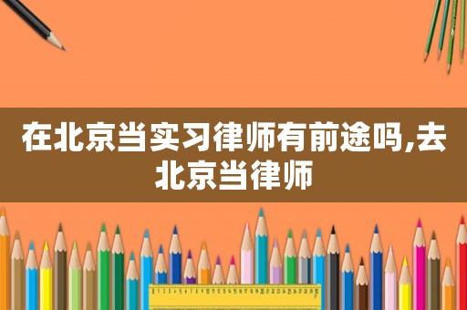 在北京當實習律師有前途嗎,去北京當律師
