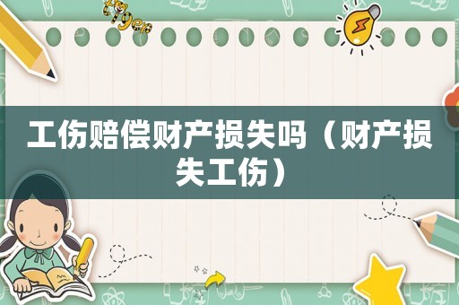 工傷賠償財產(chǎn)損失嗎（財產(chǎn)損失工傷）