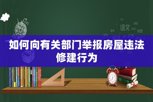 如何向有關部門舉報房屋違法修建行為