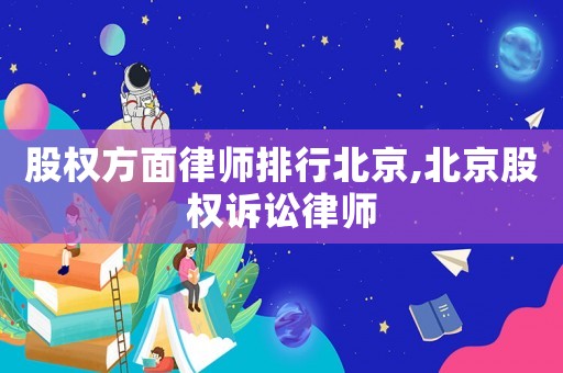 股權方面律師排行北京,北京股權訴訟律師