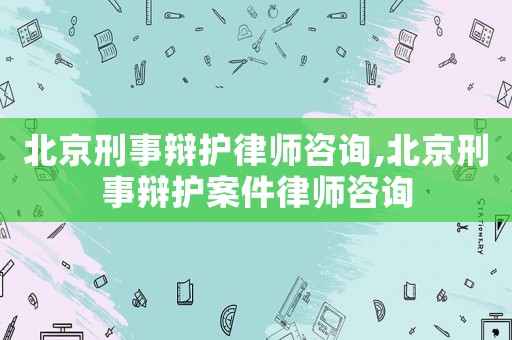 北京刑事辯護律師咨詢,北京刑事辯護案件律師咨詢