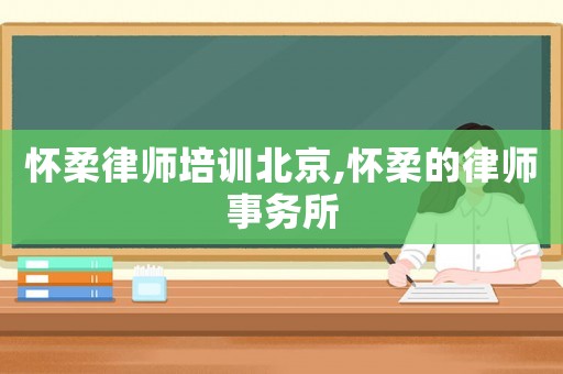 懷柔律師培訓北京,懷柔的律師事務所