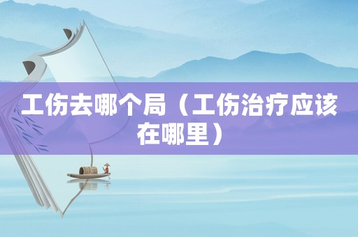 工傷去哪個局（工傷治療應該在哪里）