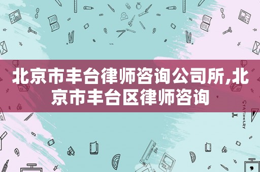 北京市豐臺律師咨詢公司所,北京市豐臺區律師咨詢