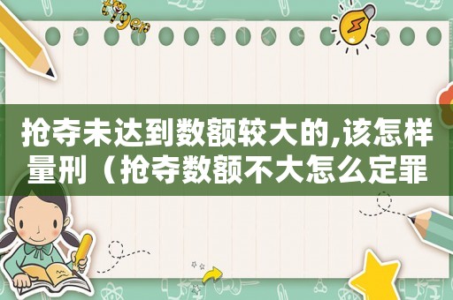 搶奪未達(dá)到數(shù)額較大的,該怎樣量刑（搶奪數(shù)額不大怎么定罪）