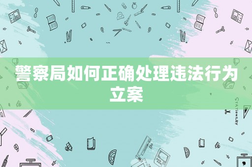 警察局如何正確處理違法行為立案