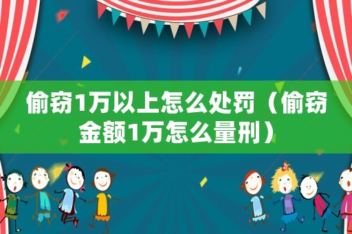 偷竊1萬以上怎么處罰（偷竊金額1萬怎么量刑）
