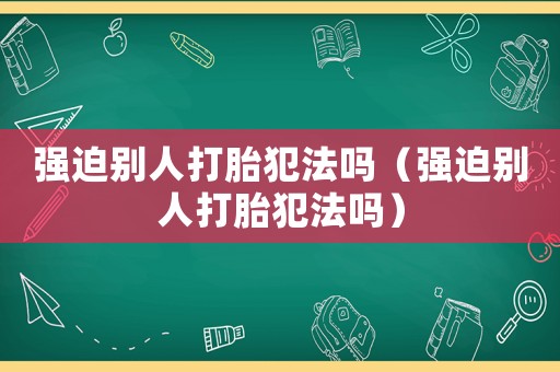 強迫別人打胎犯法嗎（強迫別人打胎犯法嗎）