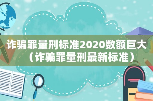 詐騙罪量刑標準2020數額巨大（詐騙罪量刑最新標準）