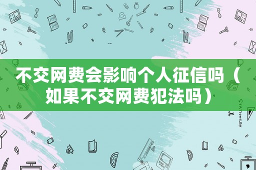 不交網(wǎng)費會影響個人征信嗎（如果不交網(wǎng)費犯法嗎）