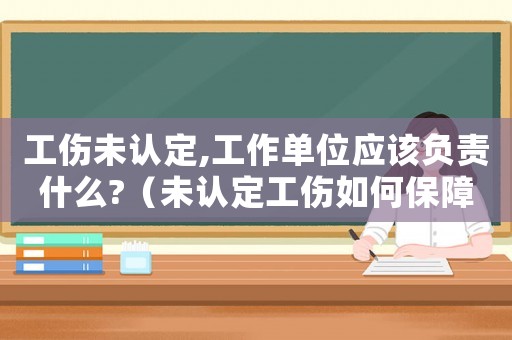 工傷未認定,工作單位應該負責什么?（未認定工傷如何保障權利）