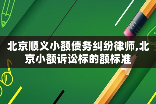 北京順義小額債務糾紛律師,北京小額訴訟標的額標準