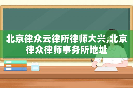 北京律眾云律所律師大興,北京律眾律師事務所地址