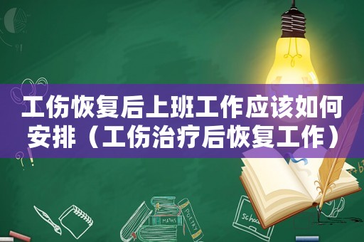 工傷恢復后上班工作應該如何安排（工傷治療后恢復工作）