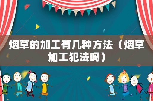 煙草的加工有幾種方法（煙草加工犯法嗎）
