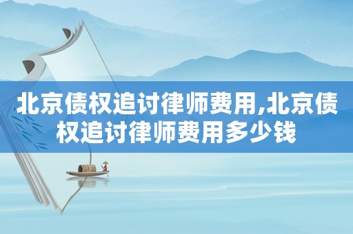 北京債權追討律師費用,北京債權追討律師費用多少錢