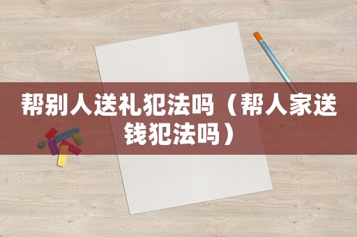 幫別人送禮犯法嗎（幫人家送錢犯法嗎）