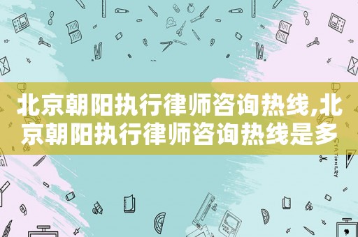 北京朝陽執行律師咨詢熱線,北京朝陽執行律師咨詢熱線是多少