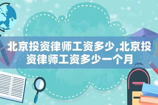 北京投資律師工資多少,北京投資律師工資多少一個(gè)月
