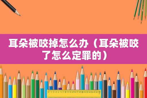 耳朵被咬掉怎么辦（耳朵被咬了怎么定罪的）