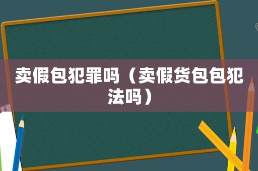賣假包犯罪嗎（賣假貨包包犯法嗎）