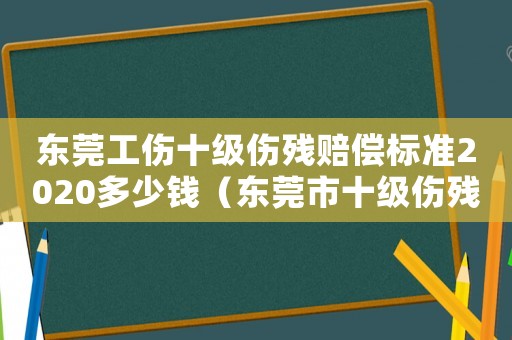 東莞工傷十級傷殘賠償標準2020多少錢（東莞市十級傷殘工傷賠償標準是多少）