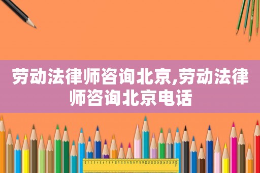 勞動(dòng)法律師咨詢北京,勞動(dòng)法律師咨詢北京電話