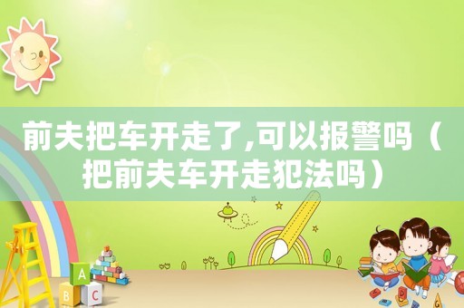 前夫把車開走了,可以報警嗎（把前夫車開走犯法嗎）