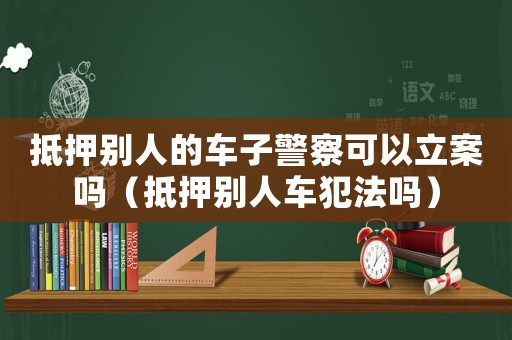 抵押別人的車子警察可以立案嗎（抵押別人車犯法嗎）