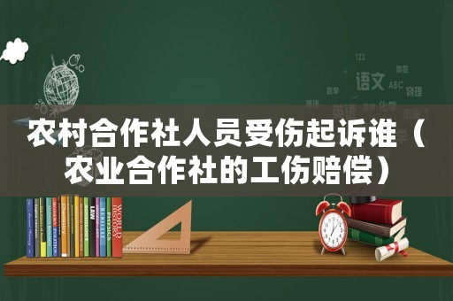 農村合作社人員受傷起訴誰（農業合作社的工傷賠償）