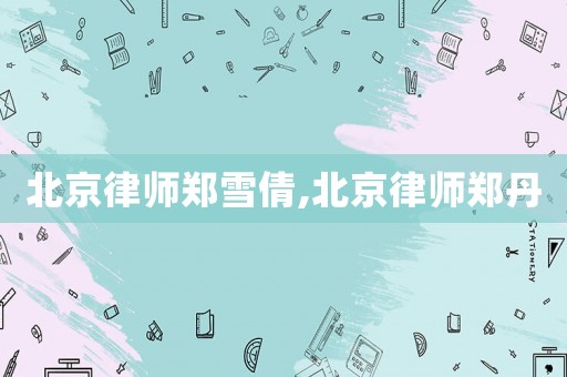 北京律師鄭雪倩,北京律師鄭丹