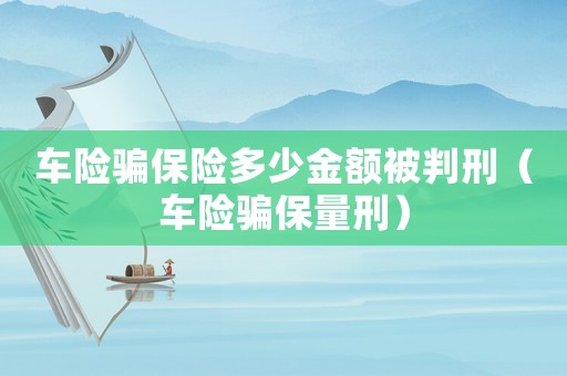 車險(xiǎn)騙保險(xiǎn)多少金額被判刑（車險(xiǎn)騙保量刑）
