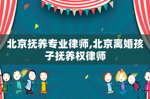 北京撫養(yǎng)專業(yè)律師,北京離婚孩子撫養(yǎng)權律師