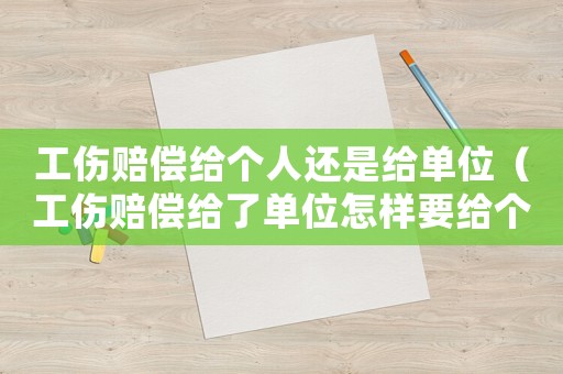 工傷賠償給個人還是給單位（工傷賠償給了單位怎樣要給個人的）