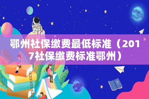 鄂州社保繳費最低標準（2017社保繳費標準鄂州）